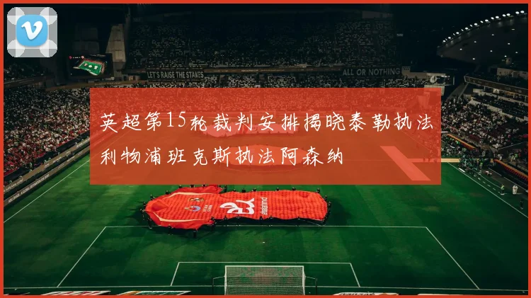英超第15轮裁判安排揭晓泰勒执法利物浦班克斯执法阿森纳