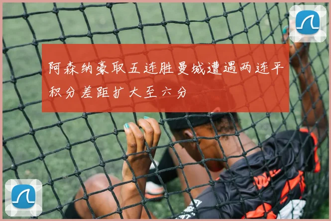 阿森纳豪取五连胜曼城遭遇两连平积分差距扩大至六分