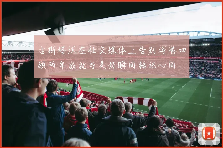 古斯塔沃在社交媒体上告别海港回顾两年成就与美好瞬间铭记心间