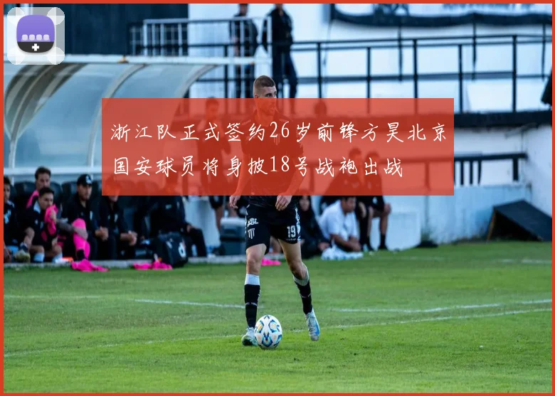 浙江队正式签约26岁前锋方昊北京国安球员将身披18号战袍出战