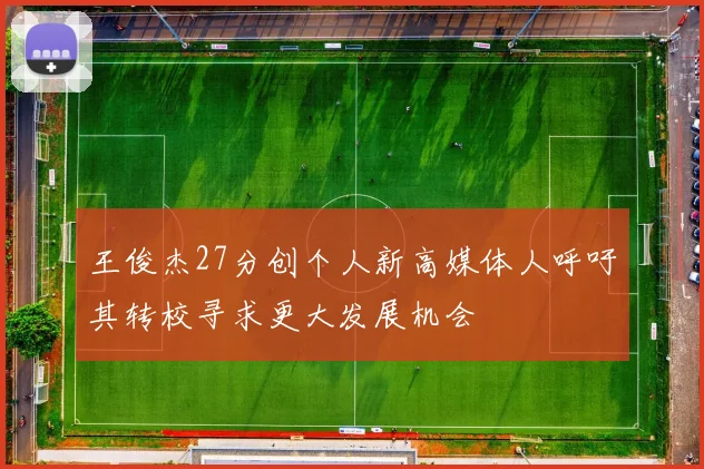 王俊杰27分创个人新高媒体人呼吁其转校寻求更大发展机会