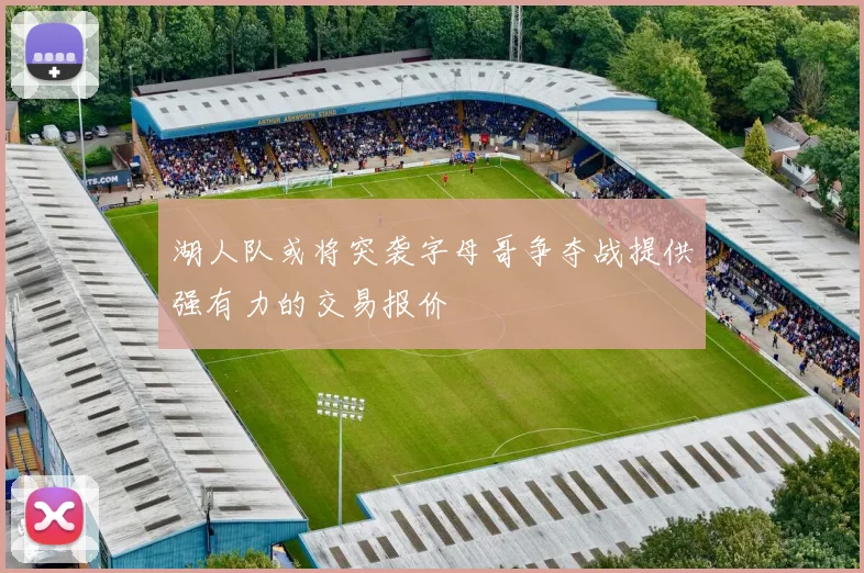 湖人队或将突袭字母哥争夺战提供强有力的交易报价