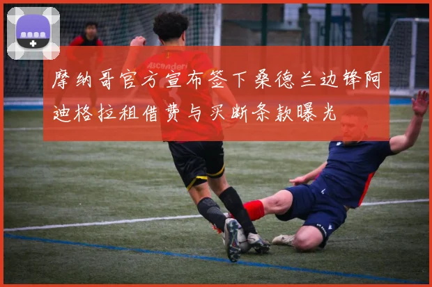 摩纳哥官方宣布签下桑德兰边锋阿迪格拉租借费与买断条款曝光