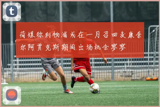 荷媒称利物浦或在一月召回麦康奈尔阿贾克斯期间出场机会寥寥