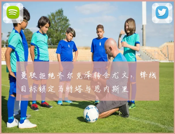 曼联拒绝齐尔克泽转会尤文，锋线目标锁定马特塔与恩内斯里