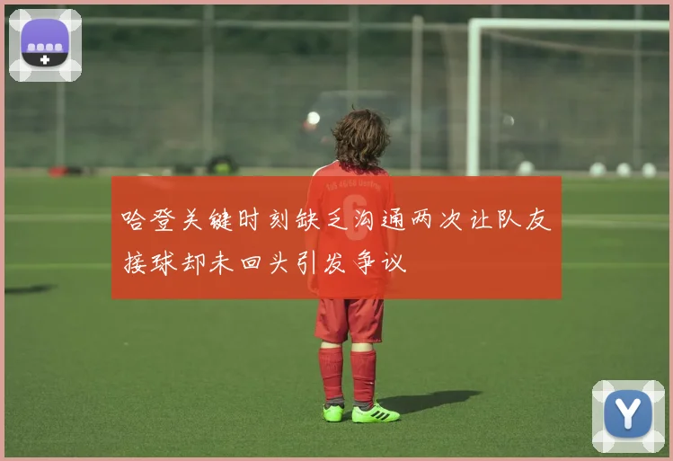 哈登关键时刻缺乏沟通两次让队友接球却未回头引发争议