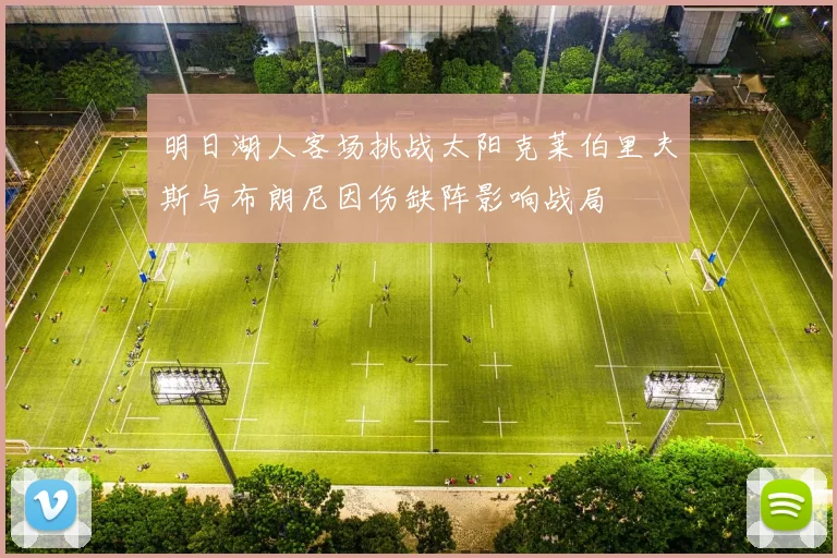 明日湖人客场挑战太阳克莱伯里夫斯与布朗尼因伤缺阵影响战局