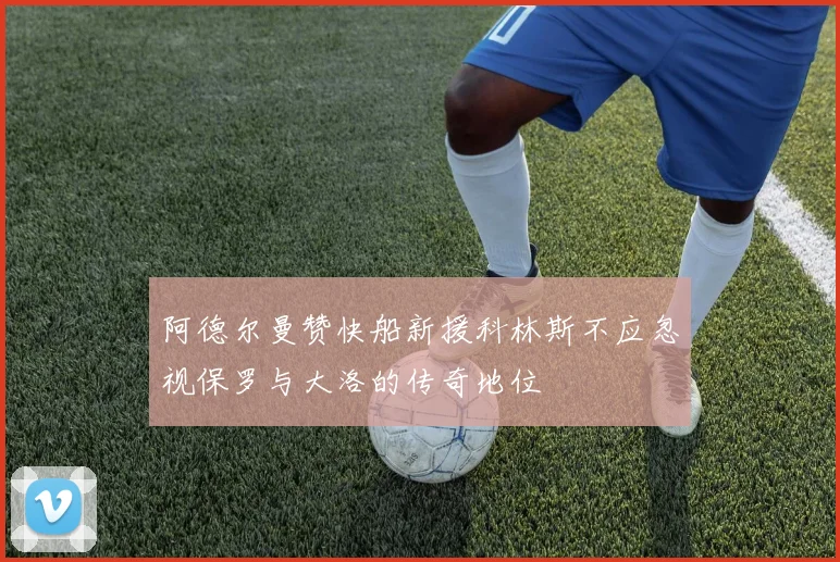 阿德尔曼赞快船新援科林斯不应忽视保罗与大洛的传奇地位