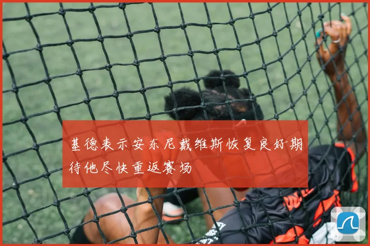 基德表示安东尼戴维斯恢复良好期待他尽快重返赛场