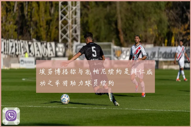 埃芬博格称与孔帕尼续约是拜仁成功之举将助力球员续约