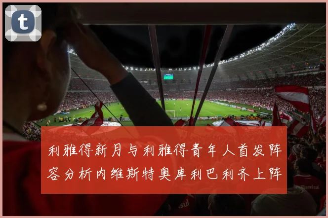 利雅得新月与利雅得青年人首发阵容分析内维斯特奥库利巴利齐上阵