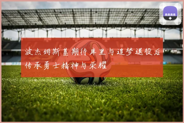 波杰姆斯基期待库里与追梦退役后传承勇士精神与荣耀