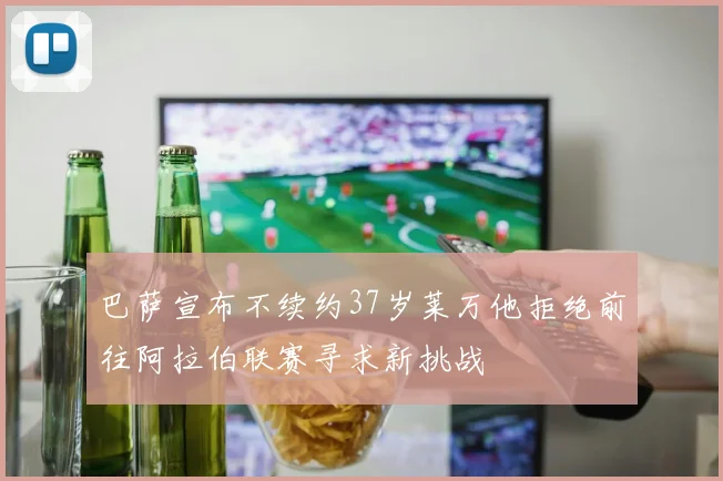 巴萨宣布不续约37岁莱万他拒绝前往阿拉伯联赛寻求新挑战