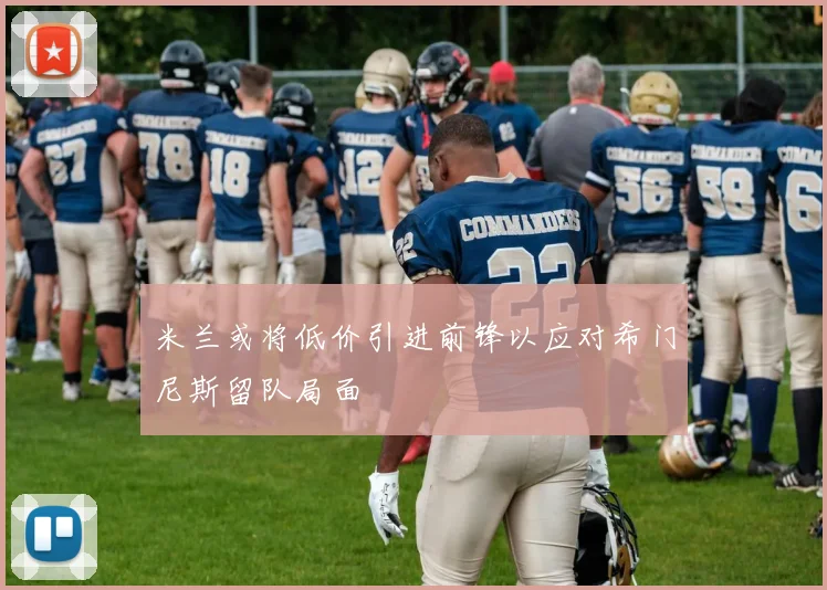 米兰或将低价引进前锋以应对希门尼斯留队局面