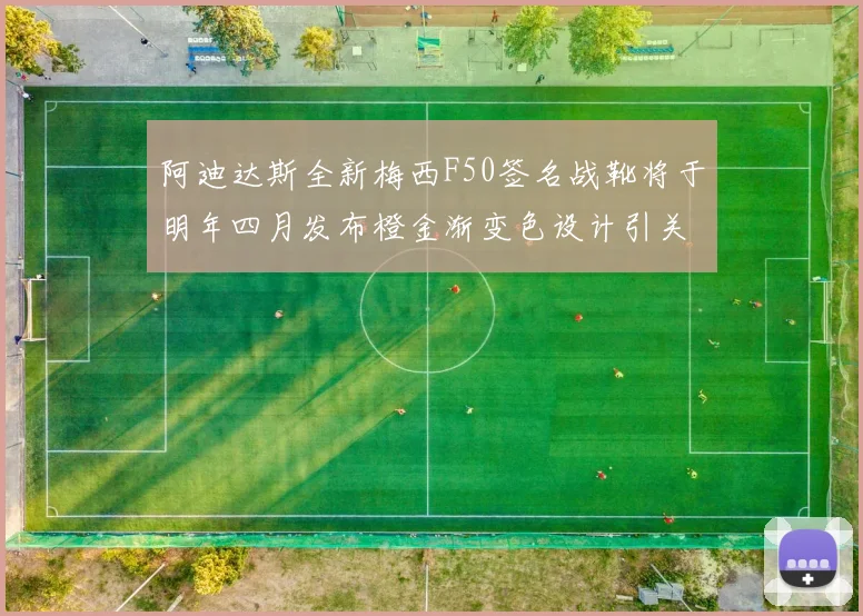 阿迪达斯全新梅西F50签名战靴将于明年四月发布橙金渐变色设计引关注