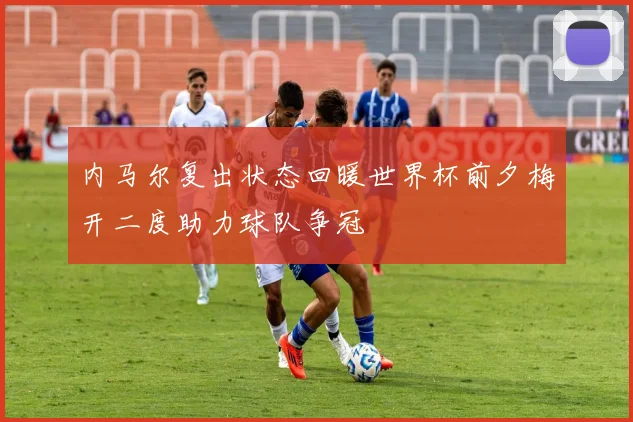 内马尔复出状态回暖世界杯前夕梅开二度助力球队争冠