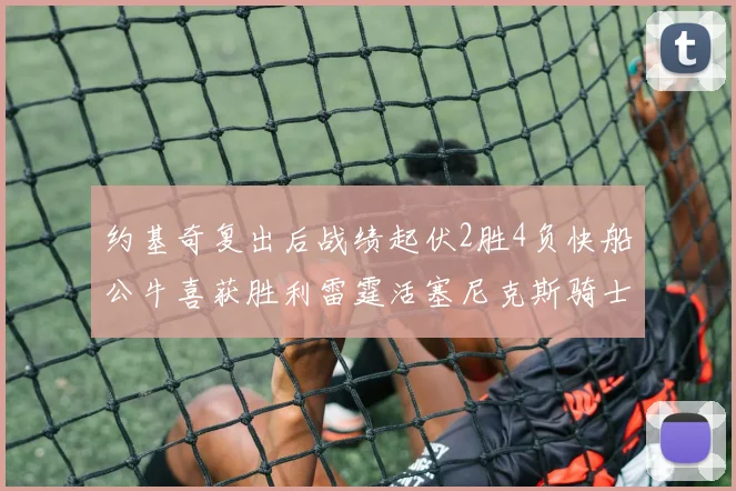 约基奇复出后战绩起伏2胜4负快船公牛喜获胜利雷霆活塞尼克斯骑士接连失利