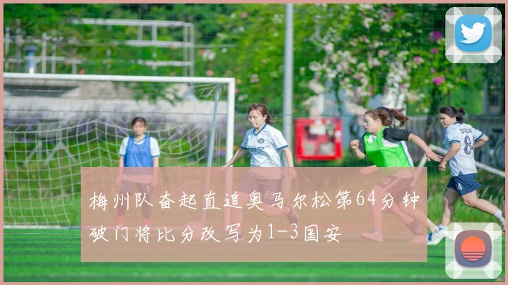 梅州队奋起直追奥马尔松第64分钟破门将比分改写为1-3国安