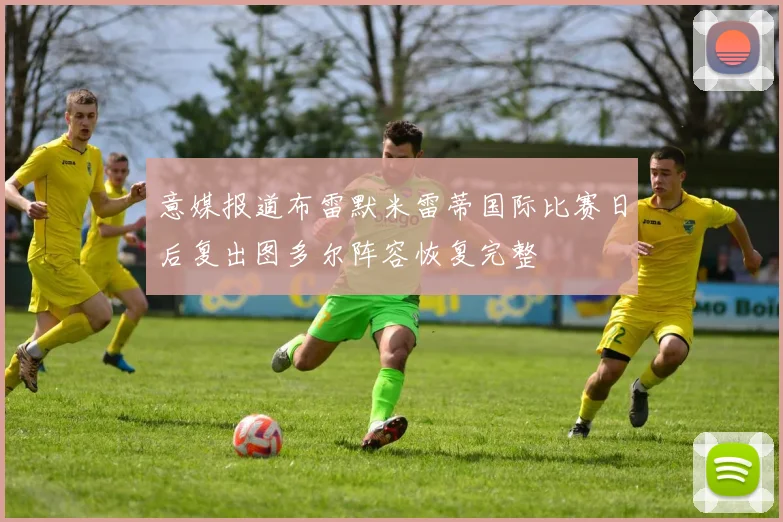 意媒报道布雷默米雷蒂国际比赛日后复出图多尔阵容恢复完整