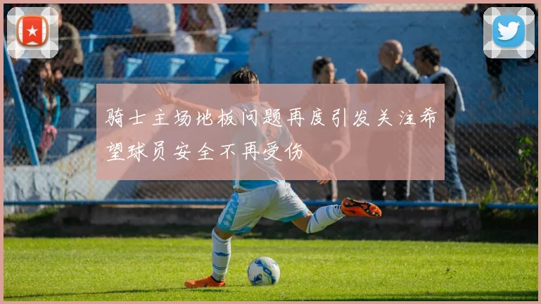 骑士主场地板问题再度引发关注希望球员安全不再受伤