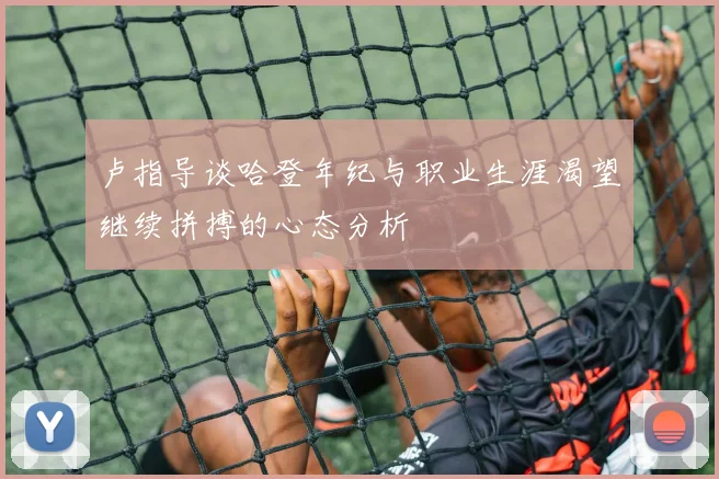 卢指导谈哈登年纪与职业生涯渴望继续拼搏的心态分析