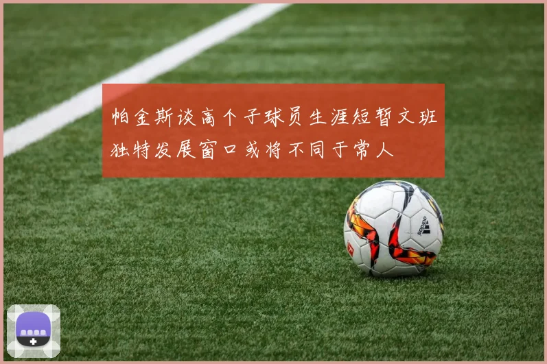 帕金斯谈高个子球员生涯短暂文班独特发展窗口或将不同于常人