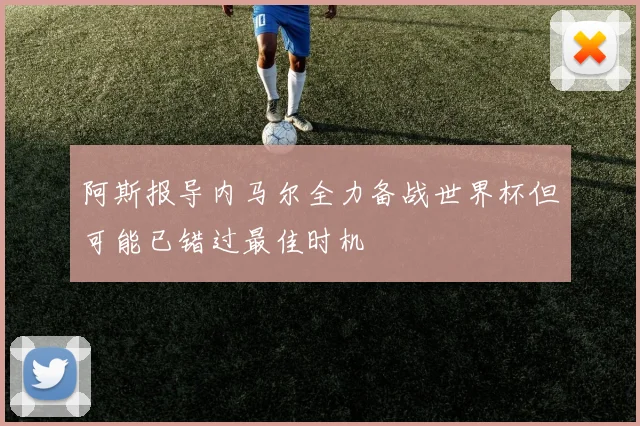 阿斯报导内马尔全力备战世界杯但可能已错过最佳时机