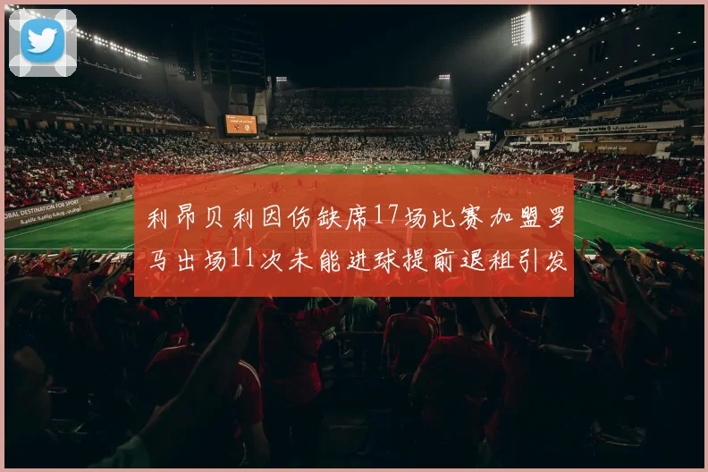 利昂贝利因伤缺席17场比赛加盟罗马出场11次未能进球提前退租引发关注