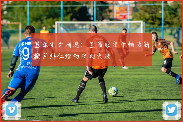 塞尔电台消息：皇马锁定于帕为新援因拜仁续约谈判失败