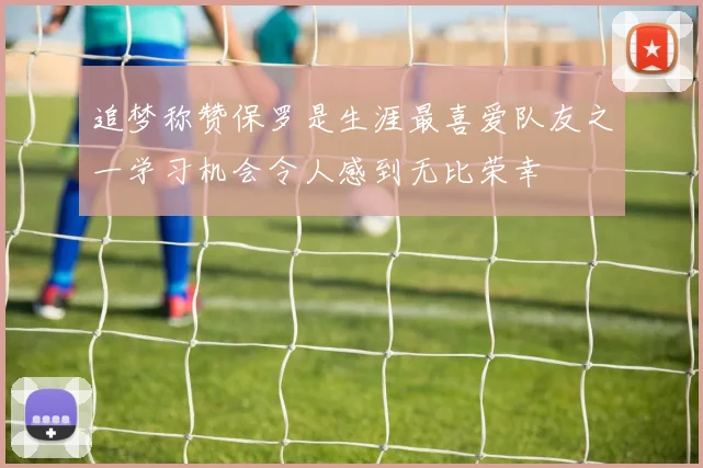 追梦称赞保罗是生涯最喜爱队友之一学习机会令人感到无比荣幸