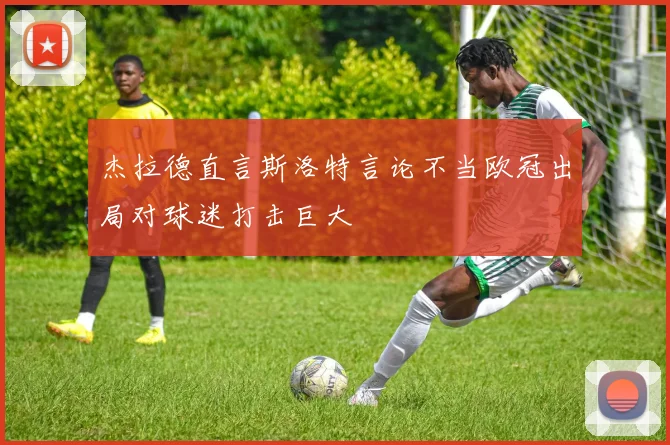 杰拉德直言斯洛特言论不当欧冠出局对球迷打击巨大