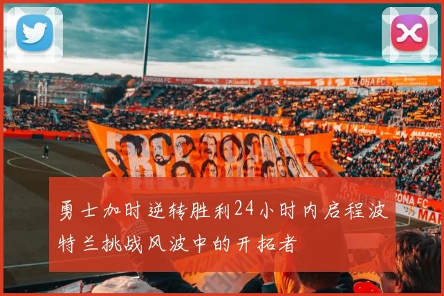 勇士加时逆转胜利24小时内启程波特兰挑战风波中的开拓者