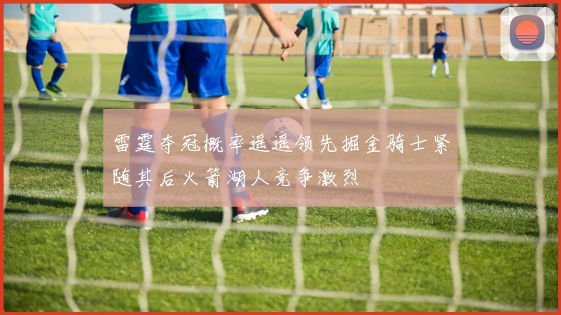 雷霆夺冠概率遥遥领先掘金骑士紧随其后火箭湖人竞争激烈
