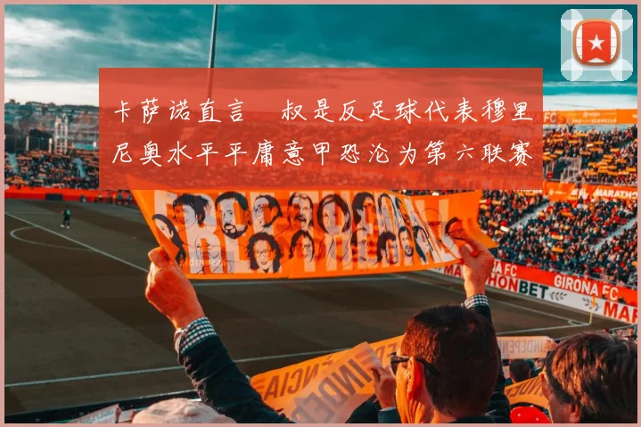 卡萨诺直言囧叔是反足球代表穆里尼奥水平平庸意甲恐沦为第六联赛