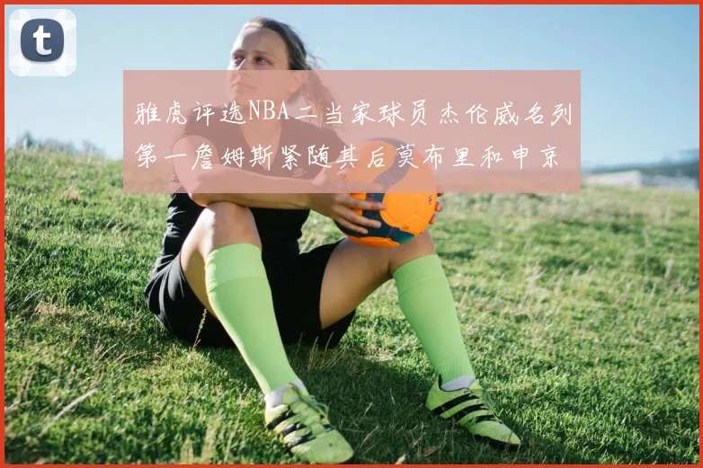雅虎评选NBA二当家球员杰伦威名列第一詹姆斯紧随其后莫布里和申京表现抢眼